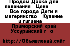 Продам Доска для пеленания › Цена ­ 100 - Все города Дети и материнство » Купание и гигиена   . Приморский край,Уссурийский г. о. 